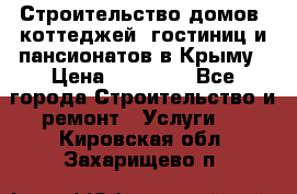 Строительство домов, коттеджей, гостиниц и пансионатов в Крыму › Цена ­ 35 000 - Все города Строительство и ремонт » Услуги   . Кировская обл.,Захарищево п.
